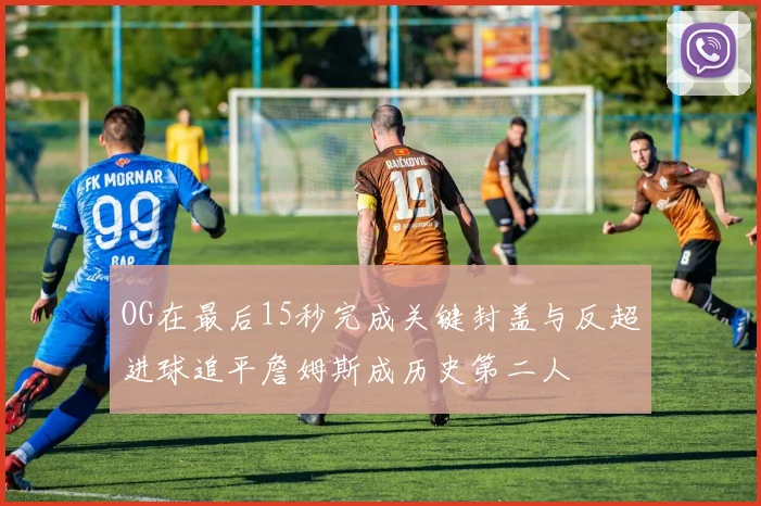 OG在最后15秒完成关键封盖与反超进球追平詹姆斯成历史第二人