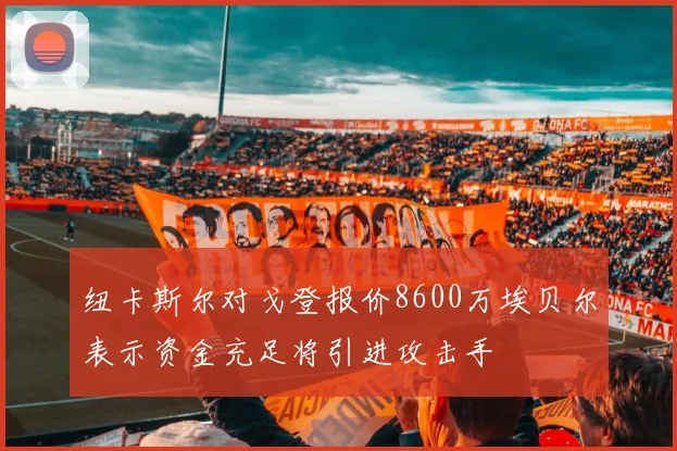 纽卡斯尔对戈登报价8600万埃贝尔表示资金充足将引进攻击手