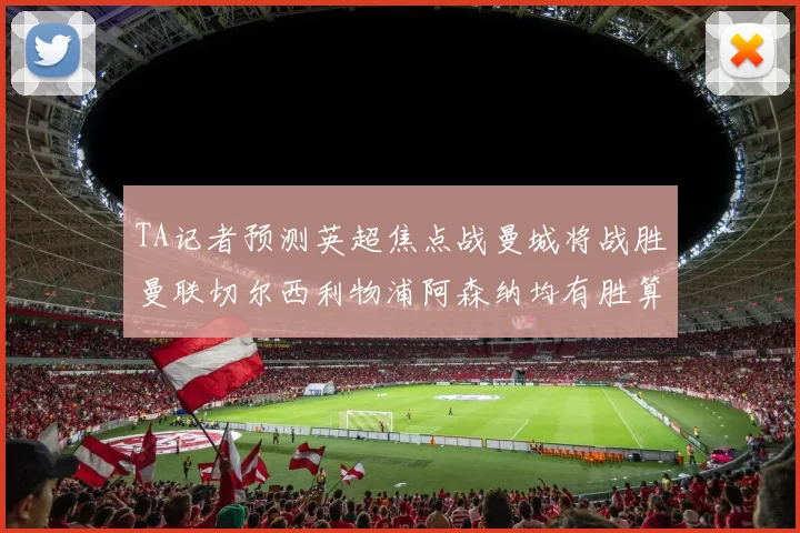 TA记者预测英超焦点战曼城将战胜曼联切尔西利物浦阿森纳均有胜算