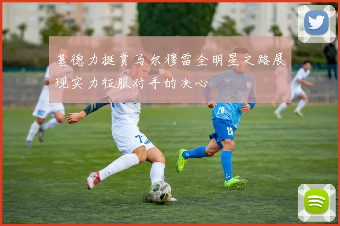 基德力挺贾马尔穆雷全明星之路展现实力征服对手的决心