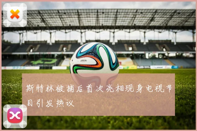 斯特林被捕后首次亮相现身电视节目引发热议