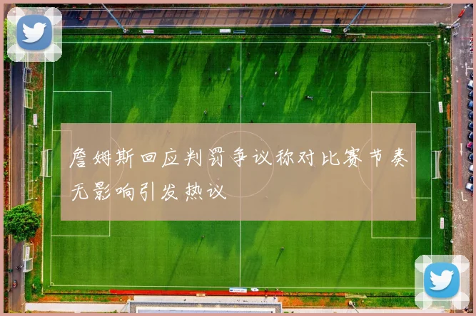 詹姆斯回应判罚争议称对比赛节奏无影响引发热议