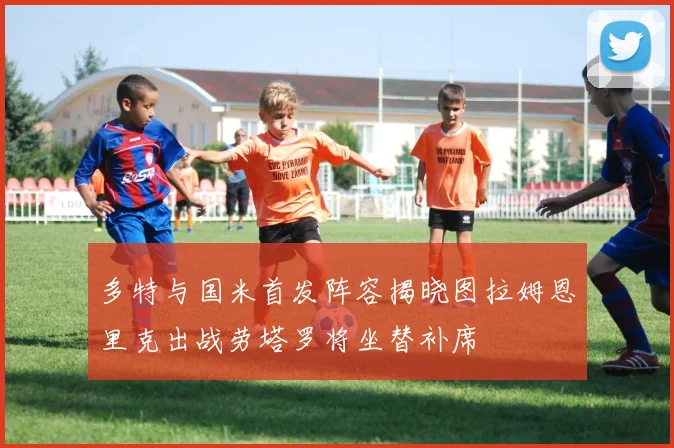 多特与国米首发阵容揭晓图拉姆恩里克出战劳塔罗将坐替补席
