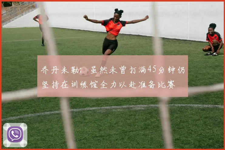乔丹米勒：虽然未曾打满45分钟仍坚持在训练馆全力以赴准备比赛