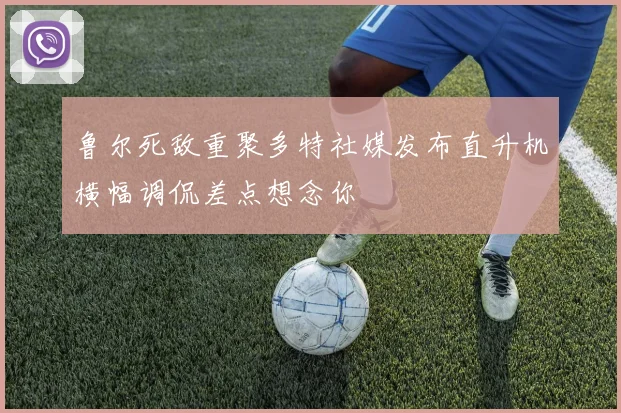 鲁尔死敌重聚多特社媒发布直升机横幅调侃差点想念你