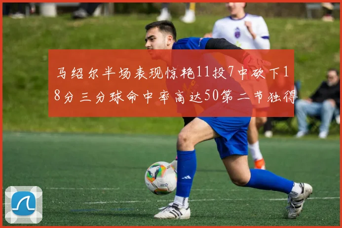 马绍尔半场表现惊艳11投7中砍下18分三分球命中率高达50第二节独得12分