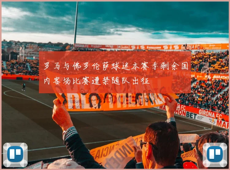 罗马与佛罗伦萨球迷本赛季剩余国内客场比赛遭禁随队出征