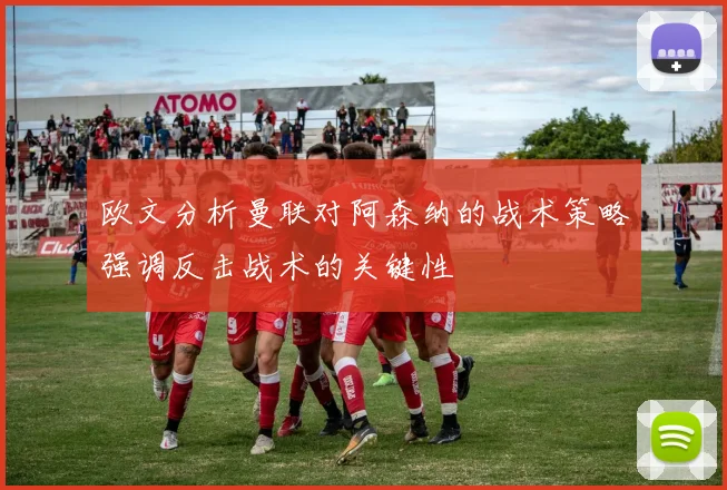 欧文分析曼联对阿森纳的战术策略强调反击战术的关键性