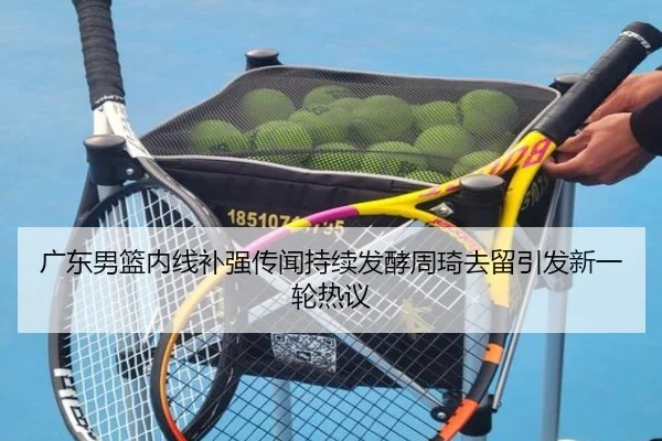 广东男篮内线补强传闻持续发酵周琦去留引发新一轮热议 | xingkong.com
